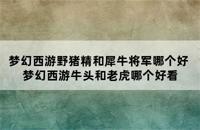 梦幻西游野猪精和犀牛将军哪个好 梦幻西游牛头和老虎哪个好看